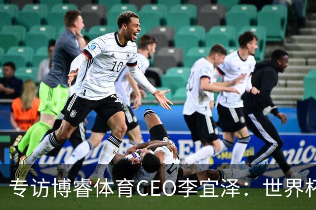 专访博睿体育CEO李宜泽：世界杯重塑营销逻辑，内容驱动才是时代的主流