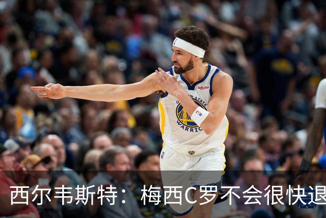 西尔韦斯特：梅西C罗不会很快退役，但不太可能踢2030世界杯