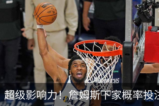 超级影响力！詹姆斯下家概率投注超2亿美元创历史 比总决赛G4还高