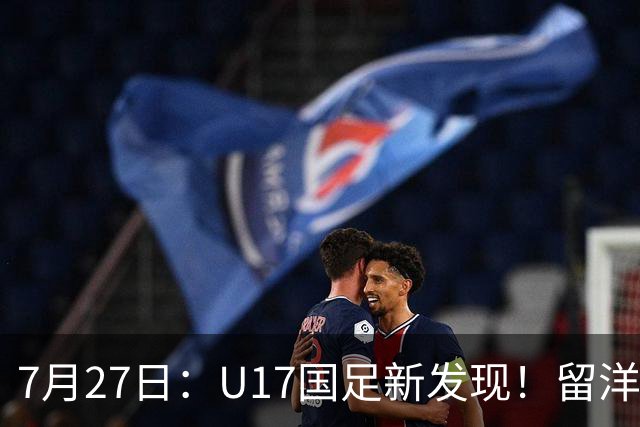 7月27日：U17国足新发现！留洋K联赛新星首次入选，或组世青赛最强锋线火力