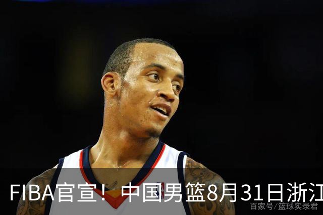 FIBA官宣！中国男篮8月31日浙江诸暨迎战黎巴嫩